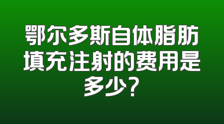 鄂尔多斯自体脂肪填充注射的费用是多少？
