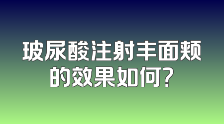 玻尿酸注射丰面颊的效果如何？