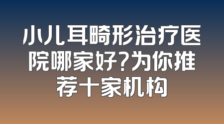小儿耳畸形治疗医院哪家好？为你推荐十家机构