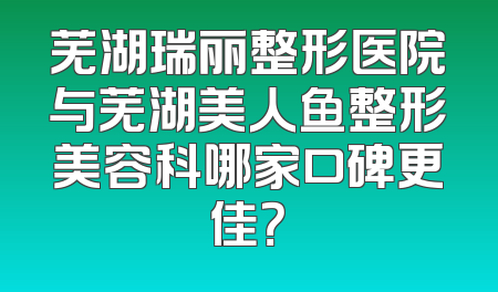 芜湖瑞丽整形医院与芜湖美人鱼整形美容科哪家口碑更佳？