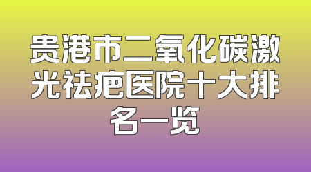 贵港市二氧化碳激光祛疤医院十大排名一览