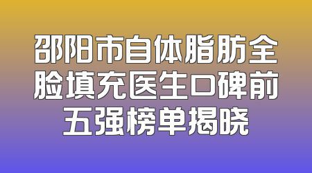 邵阳市自体脂肪全脸填充医生口碑前五强榜单揭晓