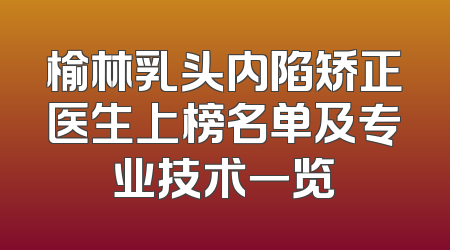 榆林乳头内陷矫正医生上榜名单及专业技术一览