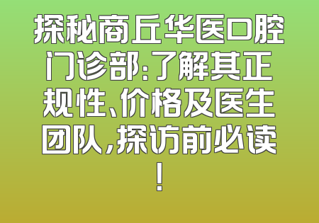 探秘商丘华医口腔门诊部：了解其正规性、价格及医生团队，探访前必读！