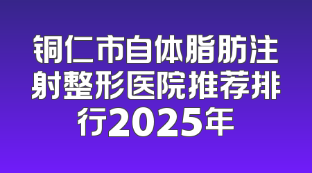 铜仁市自体脂肪注射整形医院推荐排行2025年