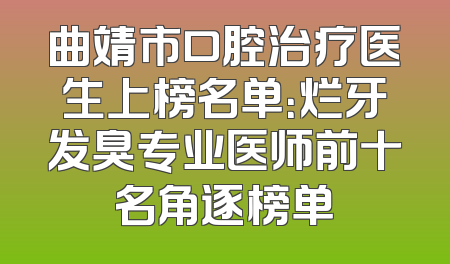 曲靖市口腔治疗医生上榜名单：烂牙发臭专业医师前十名角逐榜单