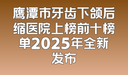 鹰潭市牙齿下颌后缩医院上榜前十榜单2025年全新发布