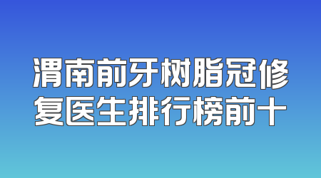 渭南前牙树脂冠修复医生排行榜前十