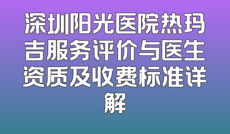 深圳阳光医院热玛吉服务评价与医生资质及收费标准详解