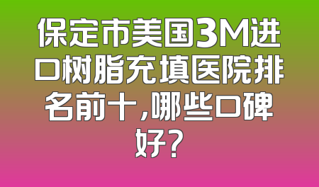 保定市美国3M进口树脂充填医院排名前十，哪些口碑好？