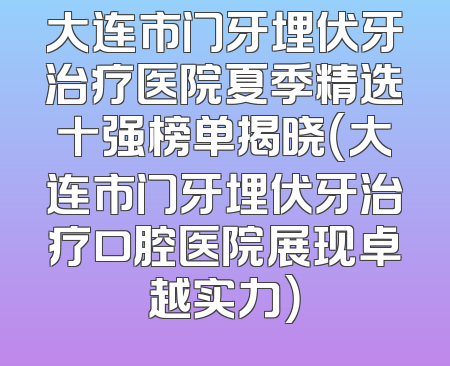 大连市门牙埋伏牙治疗医院夏季精选十强榜单揭晓（大连市门牙埋伏牙治疗口腔医院展现卓越实力）