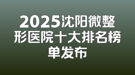2025沈阳微整形医院十大排名榜单发布