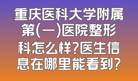 重庆医科大学附属第（一）医院整形科怎么样？医生信息在哪里能看到？