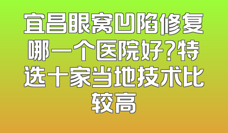 宜昌眼窝凹陷修复哪一个医院好？特选十家当地技术比较高