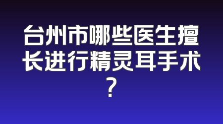 台州市哪些医生擅长进行精灵耳手术？