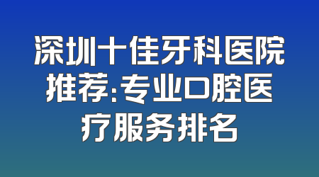 深圳十佳牙科医院推荐：专业口腔医疗服务排名