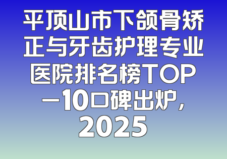平顶山市下颌骨矫正与牙齿护理专业医院排名榜TOP_10口碑出炉，2025
