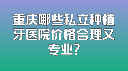 重庆哪些私立种植牙医院价格合理又专业？