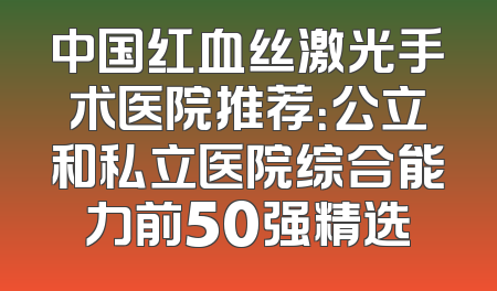 中国红血丝激光手术医院推荐：公立和私立医院综合能力前50强精选