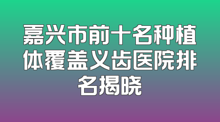 嘉兴市前十名种植体覆盖义齿医院排名揭晓