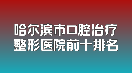 哈尔滨市口腔治疗整形医院前十排名