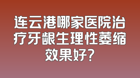 连云港哪家医院治疗牙龈生理性萎缩效果好？