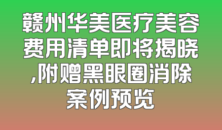 赣州华美医疗美容费用清单即将揭晓，附赠黑眼圈消除案例预览
