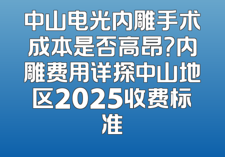 中山电光内雕手术成本是否高昂？内雕费用详探中山地区2025收费标准