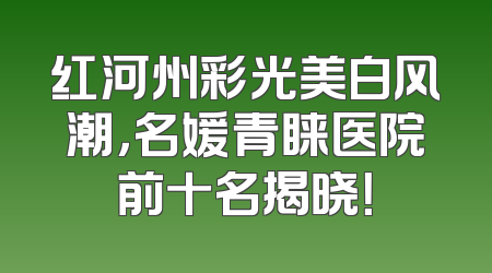 红河州彩光美白风潮，名媛青睐医院前十名揭晓！