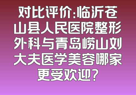 对比评价：临沂苍山县人民医院整形外科与青岛崂山刘大夫医学美容哪家更受欢迎？