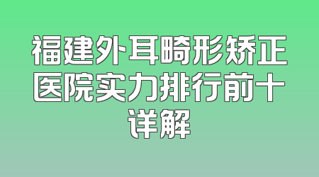 福建外耳畸形矫正医院实力排行前十详解