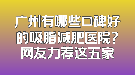 广州有哪些口碑好的吸脂减肥医院？网友力荐这五家