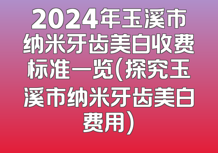 2024年玉溪市纳米牙齿美白收费标准一览（探究玉溪市纳米牙齿美白费用）