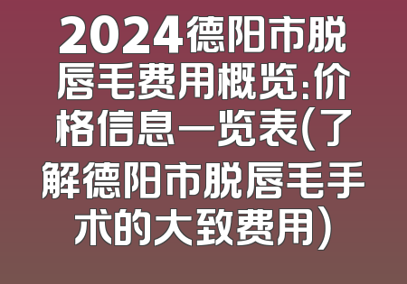 2024德阳市脱唇毛费用概览：价格信息一览表（了解德阳市脱唇毛手术的大致费用）