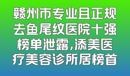 赣州市专业且正规去鱼尾纹医院十强榜单泄露，添美医疗美容诊所居榜首