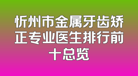 忻州市金属牙齿矫正专业医生排行前十总览