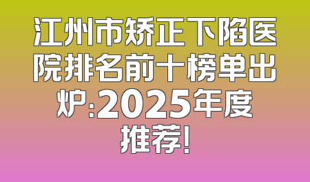 江州市矫正下陷医院排名前十榜单出炉：2025年度推荐！