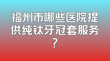 福州市哪些医院提供纯钛牙冠套服务？