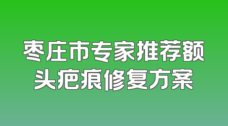 枣庄市专家推荐额头疤痕修复方案