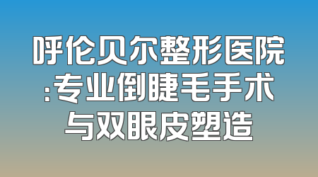 呼伦贝尔整形医院：专业倒睫毛手术与双眼皮塑造