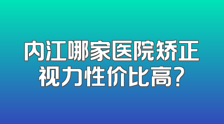 内江哪家医院矫正视力性价比高？