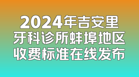 2024年吉安里牙科诊所蚌埠地区收费标准在线发布