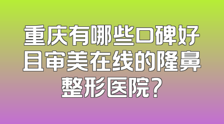 重庆有哪些口碑好且审美在线的隆鼻整形医院？