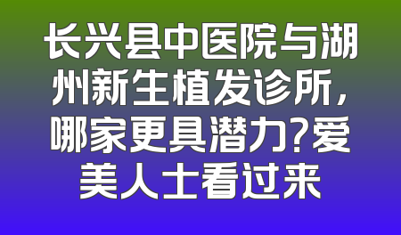 长兴县中医院与湖州新生植发诊所，哪家更具潜力？爱美人士看过来