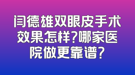 闫德雄双眼皮手术效果怎样？哪家医院做更靠谱？