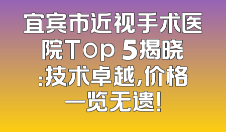宜宾市近视手术医院Top 5揭晓：技术卓越，价格一览无遗！
