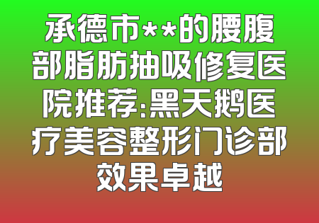 承德市**的腰腹部脂肪抽吸修复医院推荐：黑天鹅医疗美容整形门诊部效果卓越
