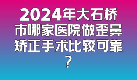 2024年大石桥市哪家医院做歪鼻矫正手术比较可靠？