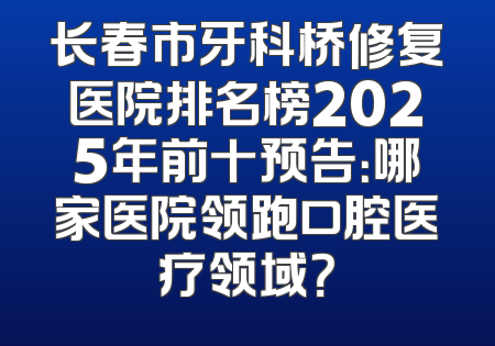 长春市牙科桥修复医院排名榜2025年前十预告：哪家医院领跑口腔医疗领域？