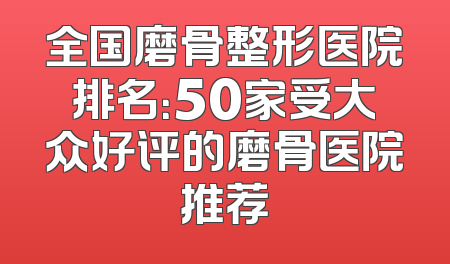 全国磨骨整形医院排名：50家受大众好评的磨骨医院推荐